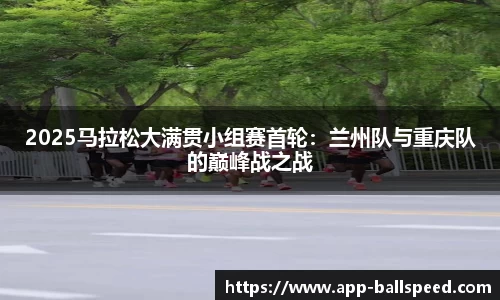 2025马拉松大满贯小组赛首轮：兰州队与重庆队的巅峰战之战
