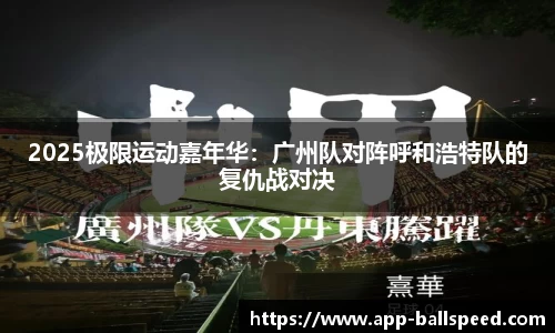 2025极限运动嘉年华：广州队对阵呼和浩特队的复仇战对决